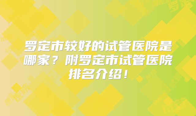 罗定市较好的试管医院是哪家?附罗定市试管医院排名介绍!