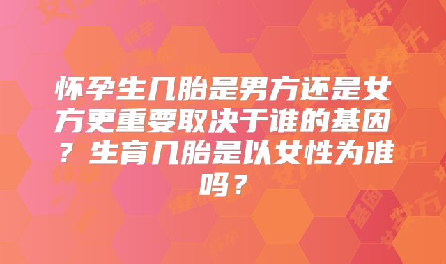 怀孕生几胎是男方还是女方更重要取决于谁的基因？生育几胎是以女性为准吗？