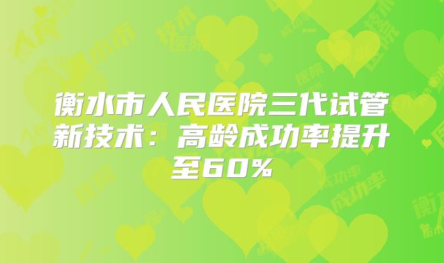 衡水市人民医院三代试管新技术：高龄成功率提升至60%
