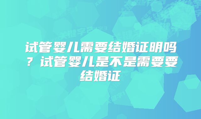 试管婴儿需要结婚证明吗?试管婴儿是不是需要要结婚证