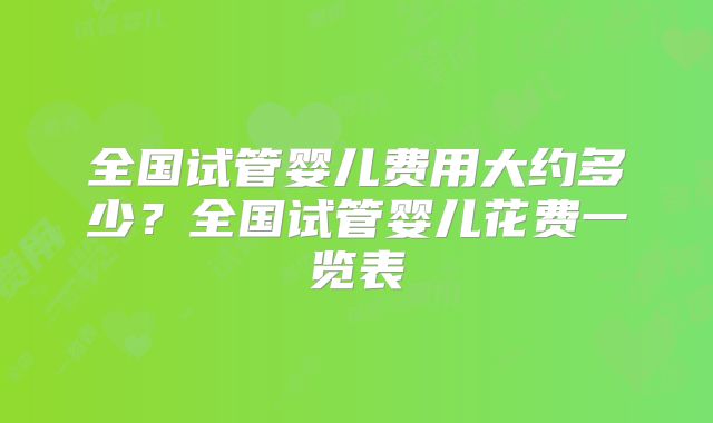全国试管婴儿费用大约多少？全国试管婴儿花费一览表