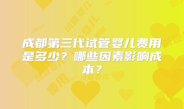 成都第三代试管婴儿费用是多少?哪些因素影响成本?