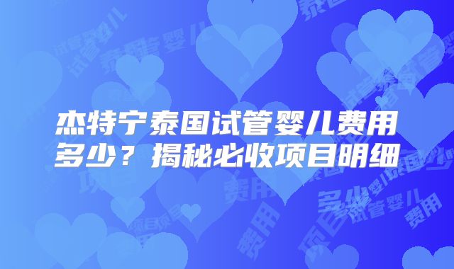 杰特宁泰国试管婴儿费用多少?揭秘必收项目明细