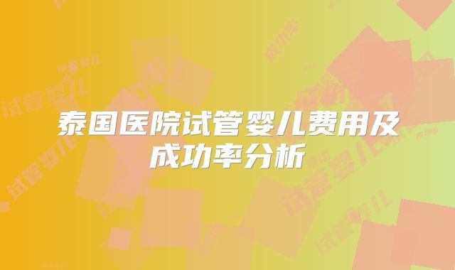 泰国医院试管婴儿费用及成功率分析