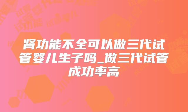 肾功能不全可以做三代试管婴儿生子吗_做三代试管成功率高
