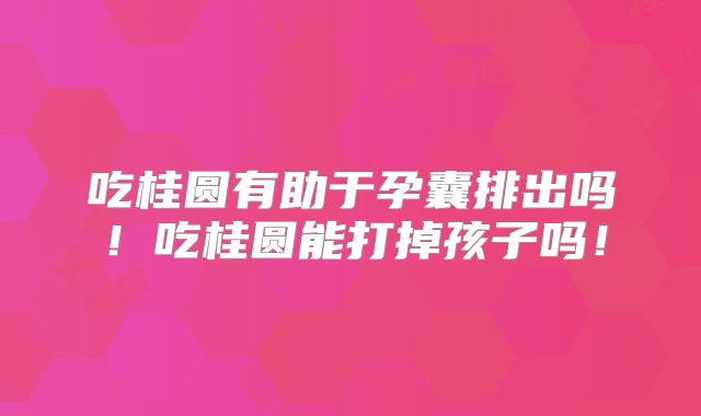 吃桂圆有助于孕囊排出吗！吃桂圆能打掉孩子吗！