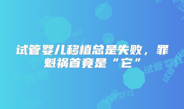 试管婴儿移植总是失败，罪魁祸首竟是“它”