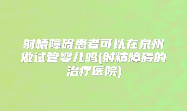 射精障碍患者可以在泉州做试管婴儿吗(射精障碍的治疗医院)