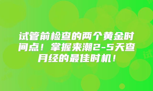 试管前检查的两个黄金时间点！掌握来潮2-5天查月经的最佳时机！