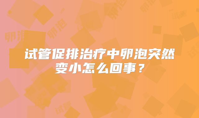 试管促排治疗中卵泡突然变小怎么回事？