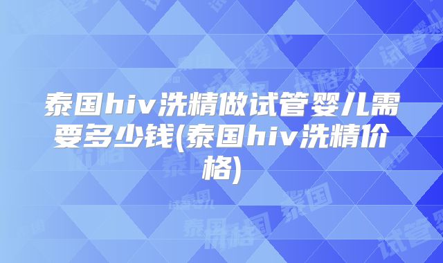 泰国hiv洗精做试管婴儿需要多少钱(泰国hiv洗精价格)
