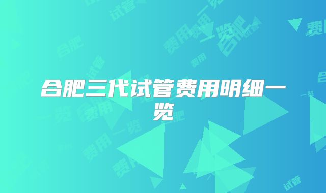 合肥三代试管费用明细一览