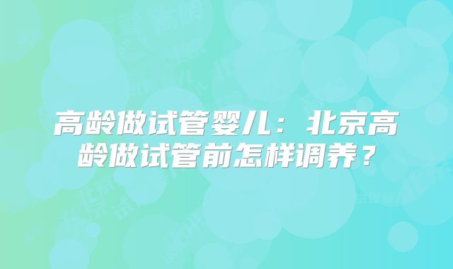 高龄做试管婴儿：北京高龄做试管前怎样调养？