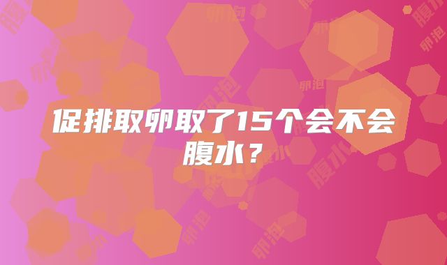 促排取卵取了15个会不会腹水？