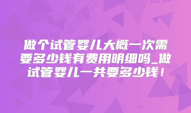 做个试管婴儿大概一次需要多少钱有费用明细吗_做试管婴儿一共要多少钱！