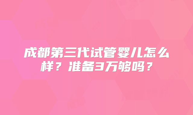 成都第三代试管婴儿怎么样？准备3万够吗？