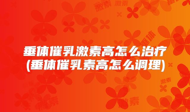 垂体催乳激素高怎么治疗(垂体催乳素高怎么调理)