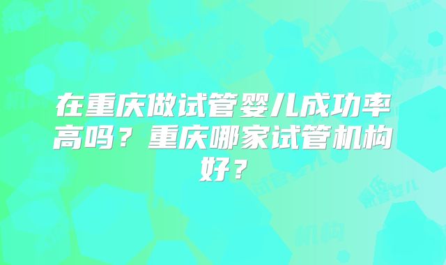 在重庆做试管婴儿成功率高吗？重庆哪家试管机构好？
