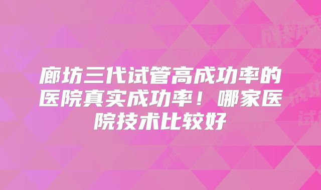 廊坊三代试管高成功率的医院真实成功率!哪家医院技术比较好