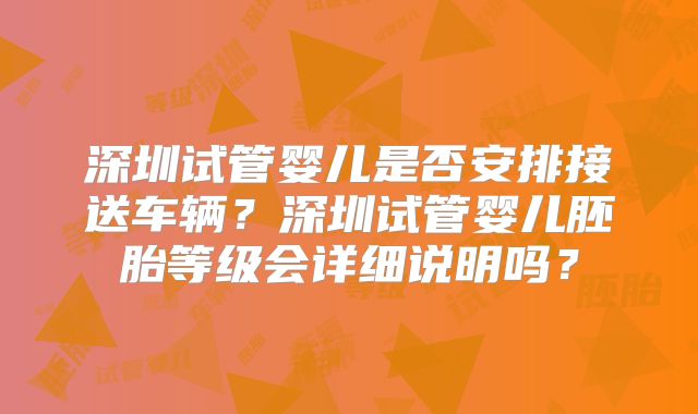 深圳试管婴儿是否安排接送车辆？深圳试管婴儿胚胎等级会详细说明吗？