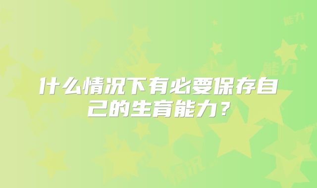 什么情况下有必要保存自己的生育能力？