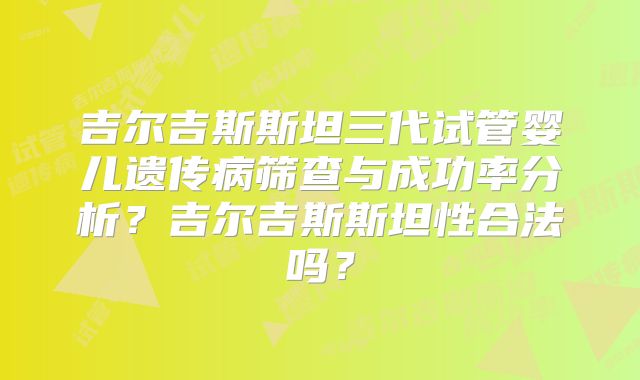 吉尔吉斯斯坦三代试管婴儿遗传病筛查与成功率分析？吉尔吉斯斯坦性合法吗？