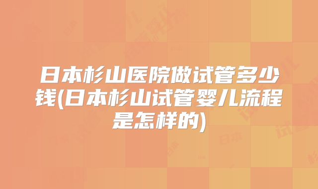 日本杉山医院做试管多少钱(日本杉山试管婴儿流程是怎样的)