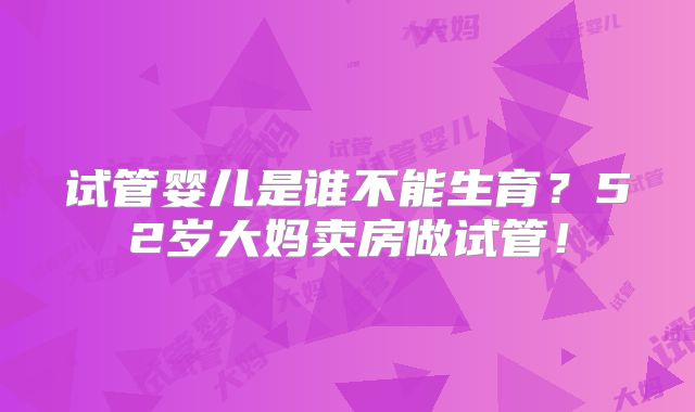 试管婴儿是谁不能生育?52岁大妈卖房做试管!