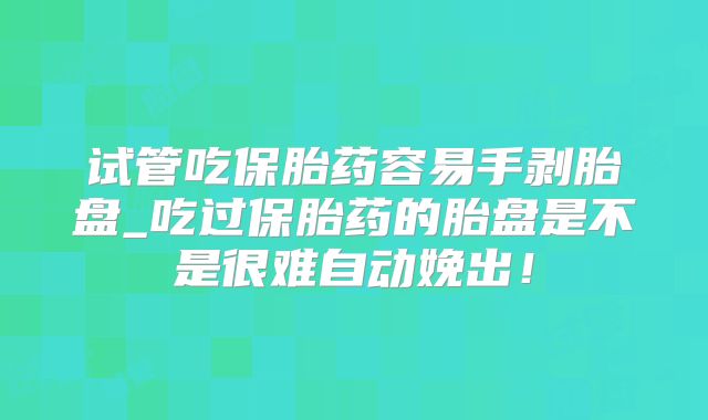 试管吃保胎药容易手剥胎盘_吃过保胎药的胎盘是不是很难自动娩出!