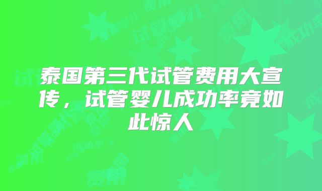泰国第三代试管费用大宣传,试管婴儿成功率竟如此惊人
