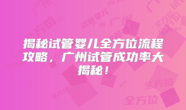 揭秘试管婴儿全方位流程攻略，广州试管成功率大揭秘！