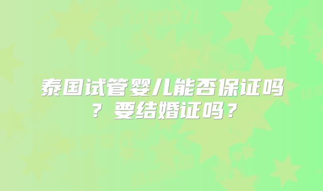 泰国试管婴儿能否保证吗？要结婚证吗？