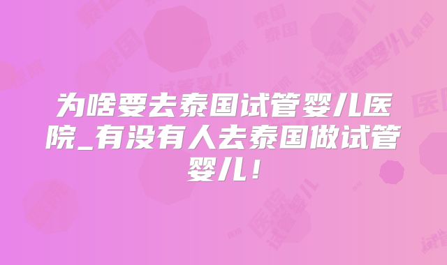 为啥要去泰国试管婴儿医院_有没有人去泰国做试管婴儿！