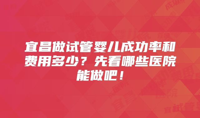 宜昌做试管婴儿成功率和费用多少？先看哪些医院能做吧！