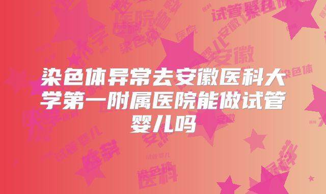 染色体异常去安徽医科大学第一附属医院能做试管婴儿吗