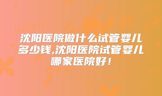 沈阳医院做什么试管婴儿多少钱,沈阳医院试管婴儿哪家医院好!