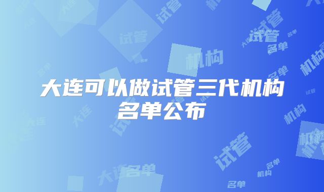 大连可以做试管三代机构名单公布