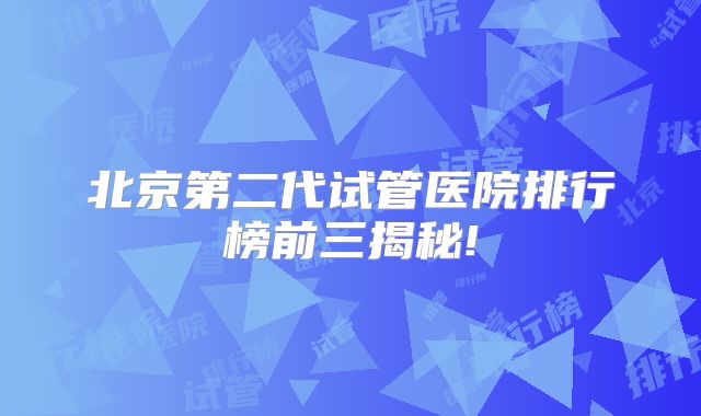 北京第二代试管医院排行榜前三揭秘!