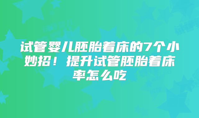 试管婴儿胚胎着床的7个小妙招！提升试管胚胎着床率怎么吃