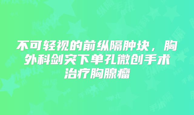 不可轻视的前纵隔肿块，胸外科剑突下单孔微创手术治疗胸腺瘤