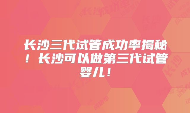 长沙三代试管成功率揭秘！长沙可以做第三代试管婴儿！