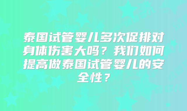 泰国试管婴儿多次促排对身体伤害大吗？我们如何提高做泰国试管婴儿的安全性？