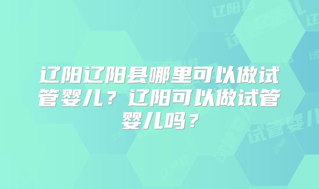 辽阳辽阳县哪里可以做试管婴儿？辽阳可以做试管婴儿吗？