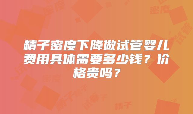 精子密度下降做试管婴儿费用具体需要多少钱？价格贵吗？