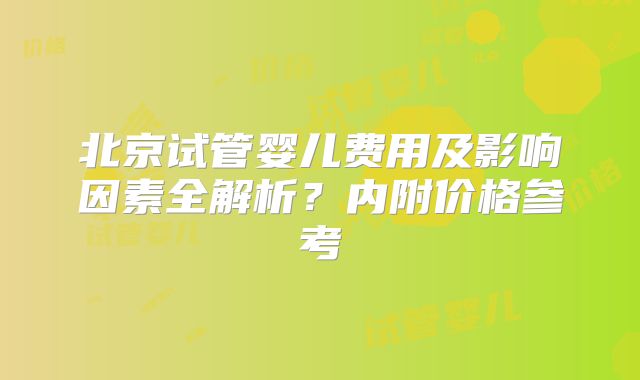 北京试管婴儿费用及影响因素全解析?内附价格参考