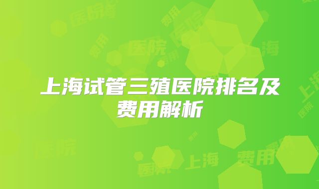 上海试管三殖医院排名及费用解析