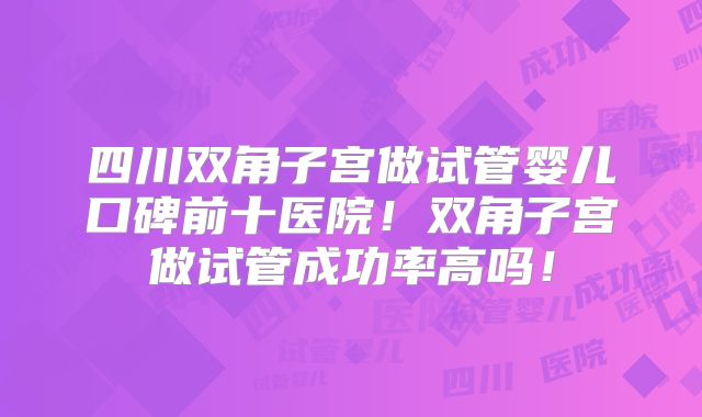 四川双角子宫做试管婴儿口碑前十医院！双角子宫做试管成功率高吗！