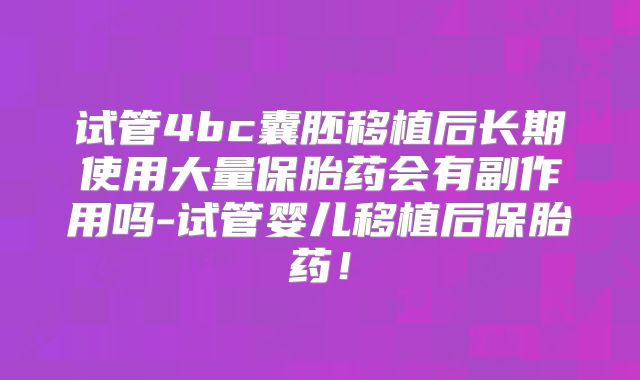 试管4bc囊胚移植后长期使用大量保胎药会有副作用吗-试管婴儿移植后保胎药!