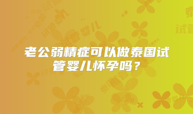 老公弱精症可以做泰国试管婴儿怀孕吗?