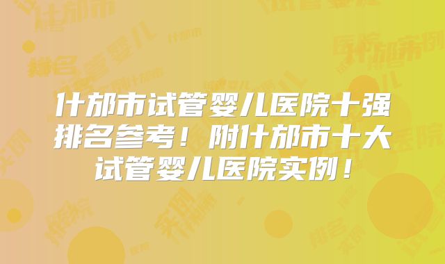 什邡市试管婴儿医院十强排名参考！附什邡市十大试管婴儿医院实例！